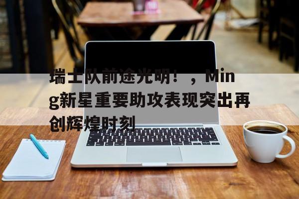 爱游戏官网-瑞士队前途光明！，Ming新星重要助攻表现突出再创辉煌时刻(瑞士队员最新名单)