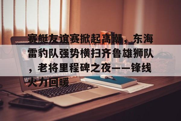 赛艇友谊赛掀起高潮，东海雷豹队强势横扫齐鲁雄狮队，老将里程碑之夜——锋线火力回暖的简单介绍
