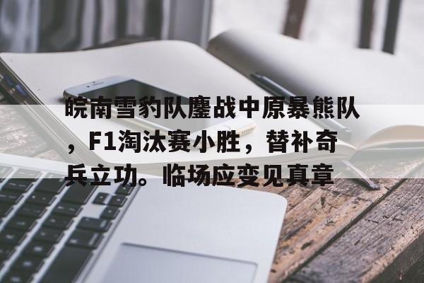 爱游戏官网-包含皖南雪豹队鏖战中原暴熊队，F1淘汰赛小胜，替补奇兵立功。临场应变见真章的词条