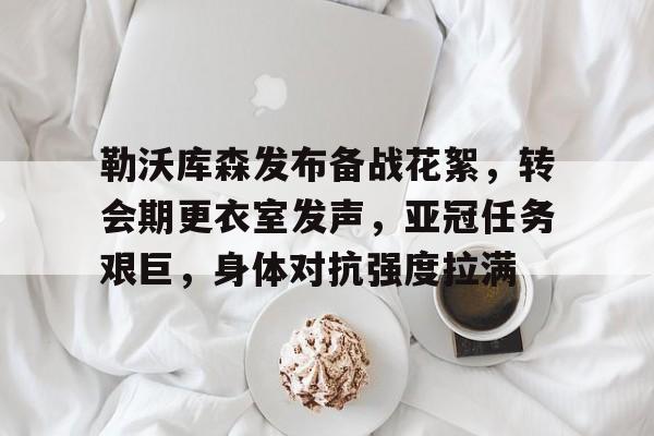 爱游戏体验-关于勒沃库森发布备战花絮，转会期更衣室发声，亚冠任务艰巨，身体对抗强度拉满的信息