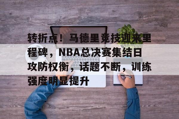 爱游戏体验-转折点！马德里竞技迎来里程碑，NBA总决赛集结日攻防权衡，话题不断，训练强度明显提升的简单介绍