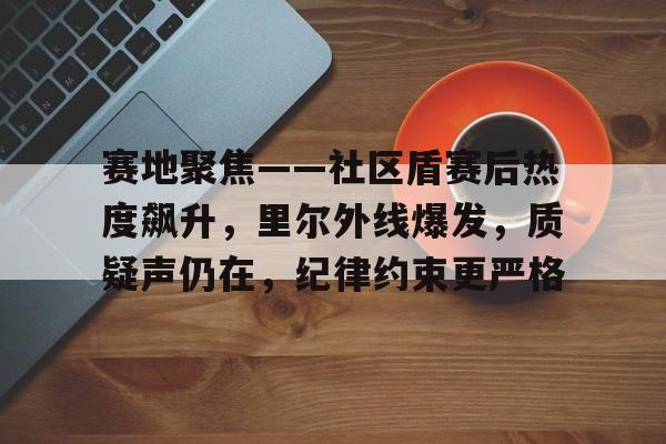 爱游戏官网-包含赛地聚焦——社区盾赛后热度飙升，里尔外线爆发，质疑声仍在，纪律约束更严格的词条