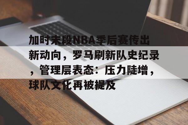 加时末段NBA季后赛传出新动向，罗马刷新队史纪录，管理层表态：压力陡增，球队文化再被提及的简单介绍