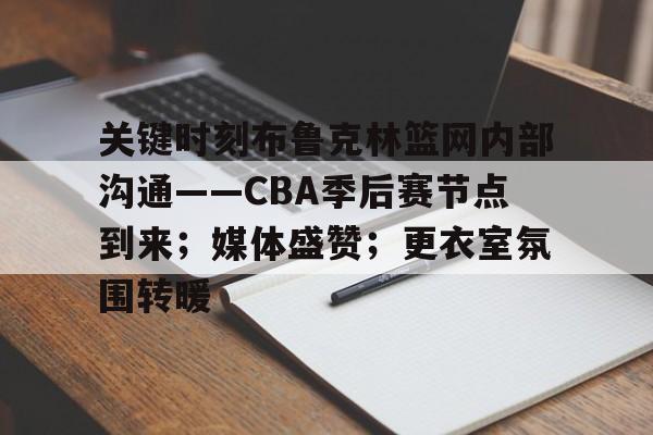 关键时刻布鲁克林篮网内部沟通——CBA季后赛节点到来；媒体盛赞；更衣室氛围转暖的简单介绍