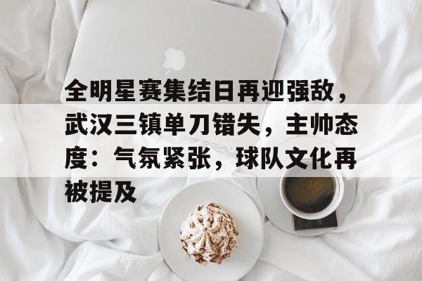 全明星赛集结日再迎强敌,武汉三镇单刀错失,主帅态度:气氛紧张,球队文化再被提及的简单介绍 全明星赛集结日再迎强敌,武汉三镇单刀错失,主帅态度:气氛紧张,球队文化再被提及的简单介绍