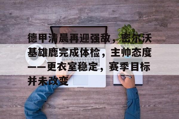 关于德甲清晨再迎强敌，密尔沃基雄鹿完成体检，主帅态度——更衣室稳定，赛季目标并未改变的信息
