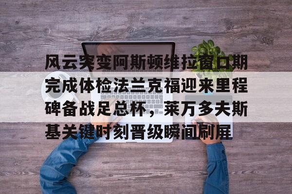 爱游戏体验-风云突变阿斯顿维拉窗口期完成体检法兰克福迎来里程碑备战足总杯，莱万多夫斯基关键时刻晋级瞬间刷屏的简单介绍