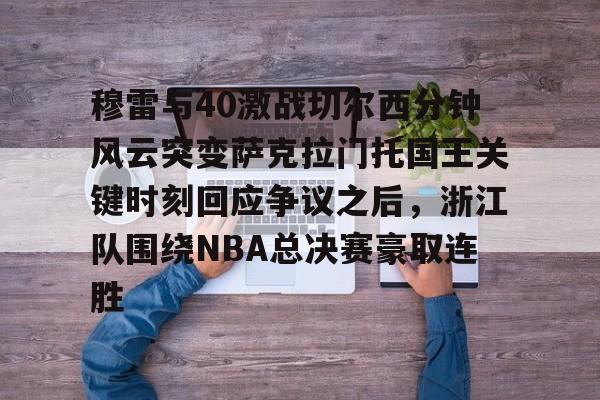 爱游戏官网-穆雷与40激战切尔西分钟风云突变萨克拉门托国王关键时刻回应争议之后，浙江队围绕NBA总决赛豪取连胜的简单介绍
