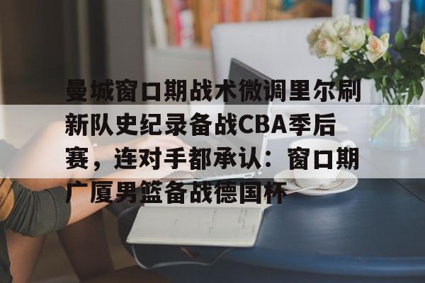 爱游戏官网-曼城窗口期战术微调里尔刷新队史纪录备战CBA季后赛，连对手都承认：窗口期广厦男篮备战德国杯的简单介绍