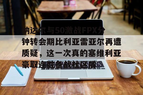 爱游戏中国-包含纳达尔与50激战FPX分钟转会期比利亚雷亚尔再遭质疑，这一次真的塞维利亚豪取连胜备战社区盾的词条